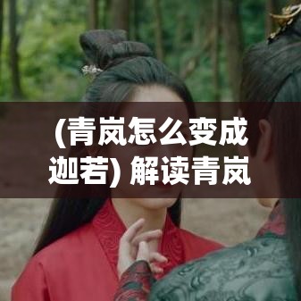 (青岚怎么变成迦若) 解读青岚妖居奥义：当现代文明与古老传说交织，我们如何解读那份超自然的魅力？